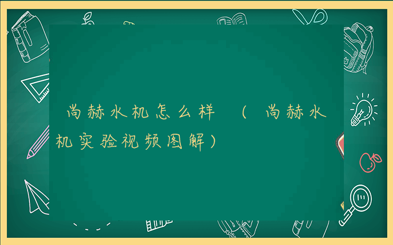 尚赫水机怎么样 (尚赫水机实验视频图解)